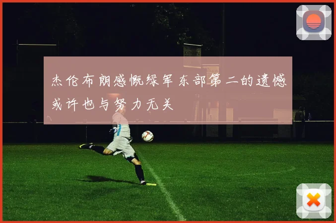杰伦布朗感慨绿军东部第二的遗憾或许也与努力无关