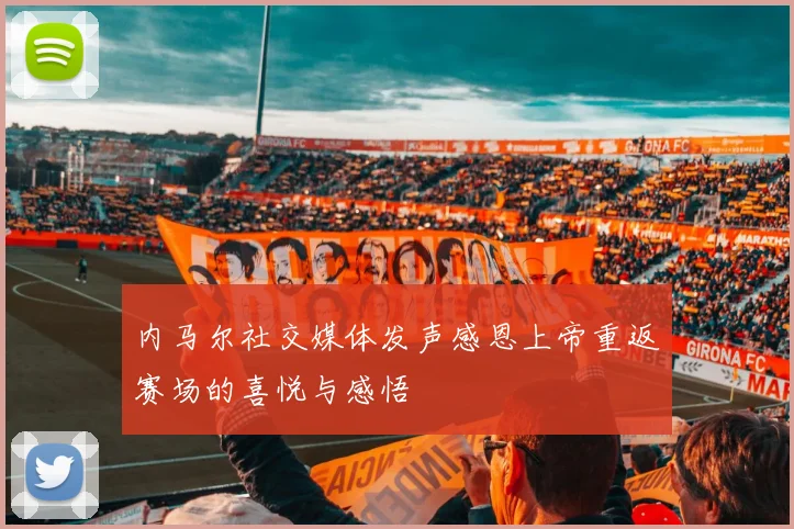 内马尔社交媒体发声感恩上帝重返赛场的喜悦与感悟