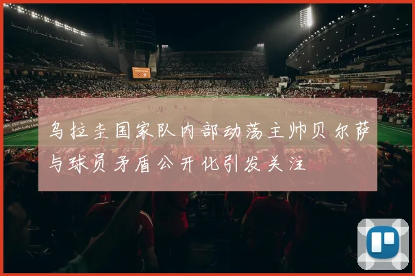乌拉圭国家队内部动荡主帅贝尔萨与球员矛盾公开化引发关注