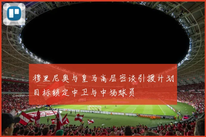 穆里尼奥与皇马高层密谈引援计划目标锁定中卫与中场球员