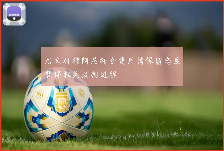 尤文对穆阿尼转会费用持保留态度暂停相关谈判进程