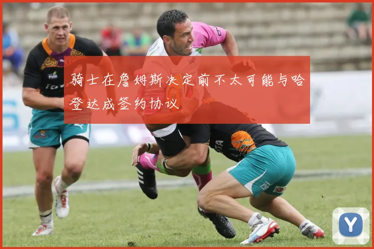 骑士在詹姆斯决定前不太可能与哈登达成签约协议