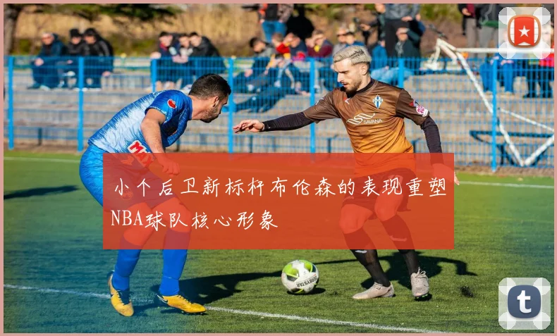 小个后卫新标杆布伦森的表现重塑NBA球队核心形象