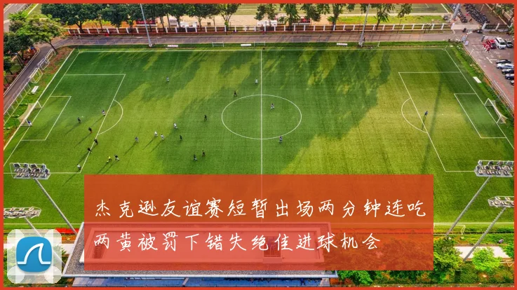 杰克逊友谊赛短暂出场两分钟连吃两黄被罚下错失绝佳进球机会
