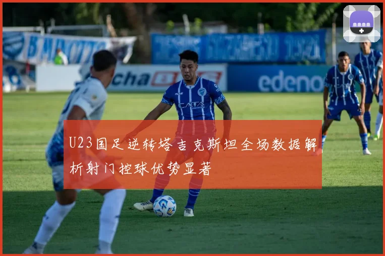U23国足逆转塔吉克斯坦全场数据解析射门控球优势显著