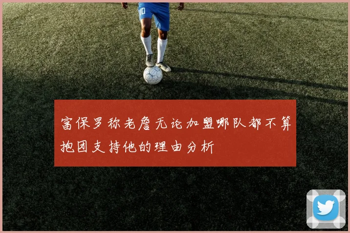 富保罗称老詹无论加盟哪队都不算抱团支持他的理由分析