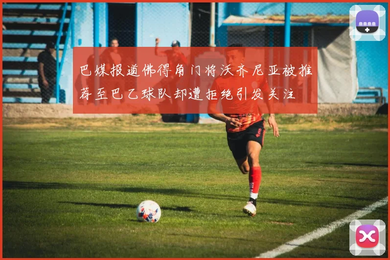 巴媒报道佛得角门将沃齐尼亚被推荐至巴乙球队却遭拒绝引发关注