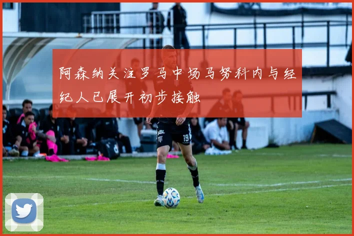 阿森纳关注罗马中场马努科内与经纪人已展开初步接触