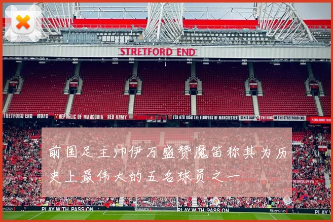 前国足主帅伊万盛赞魔笛称其为历史上最伟大的五名球员之一