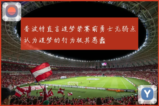 香波特直言追梦禁赛前勇士无弱点认为追梦的行为极其愚蠢