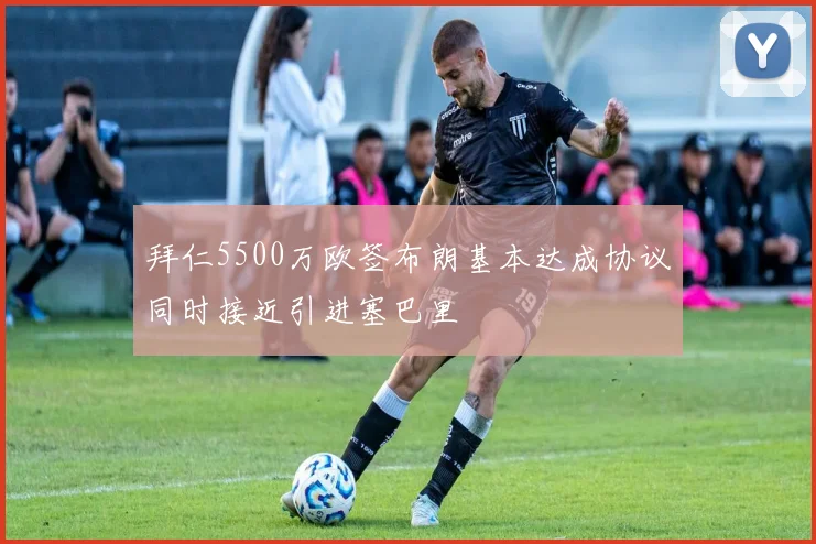 拜仁5500万欧签布朗基本达成协议同时接近引进塞巴里