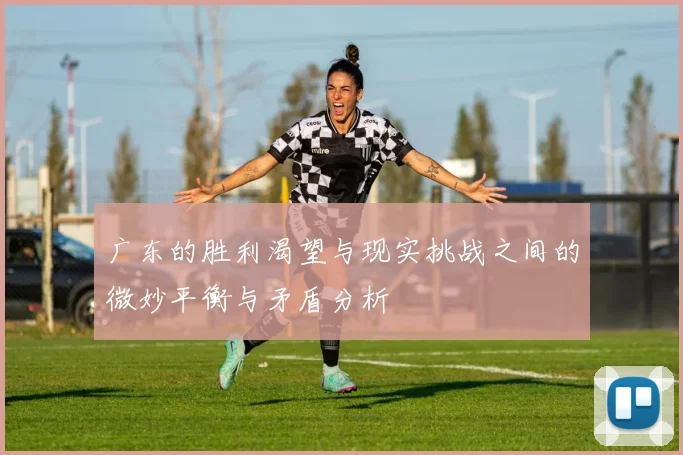 广东的胜利渴望与现实挑战之间的微妙平衡与矛盾分析