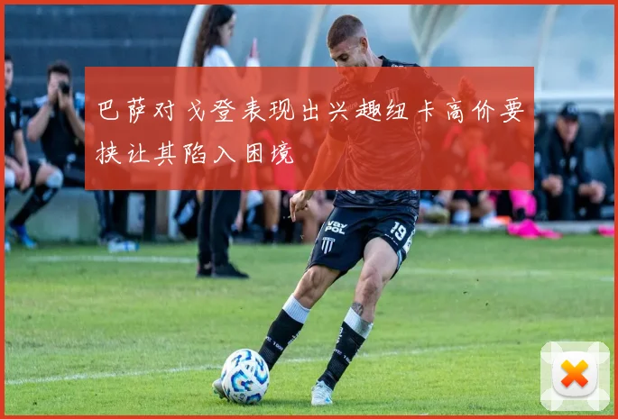巴萨对戈登表现出兴趣纽卡高价要挟让其陷入困境
