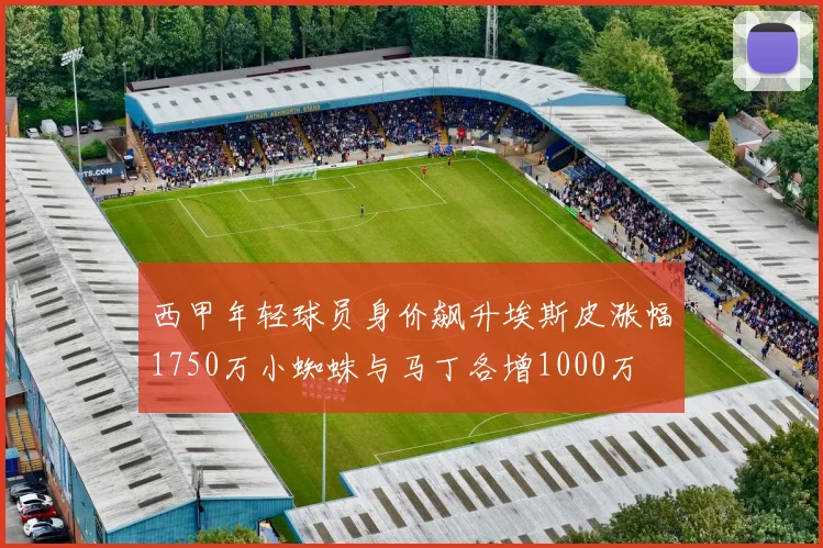 西甲年轻球员身价飙升埃斯皮涨幅1750万小蜘蛛与马丁各增1000万