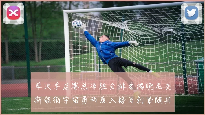 单次季后赛总净胜分排名揭晓尼克斯领衔宇宙勇两度入榜马刺紧随其后