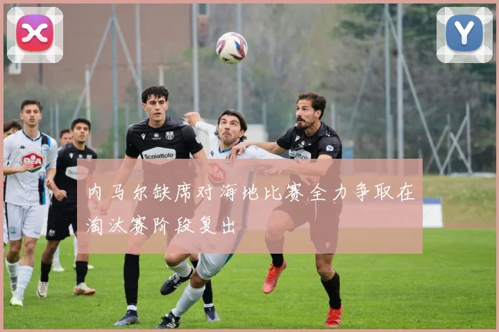 内马尔缺席对海地比赛全力争取在淘汰赛阶段复出