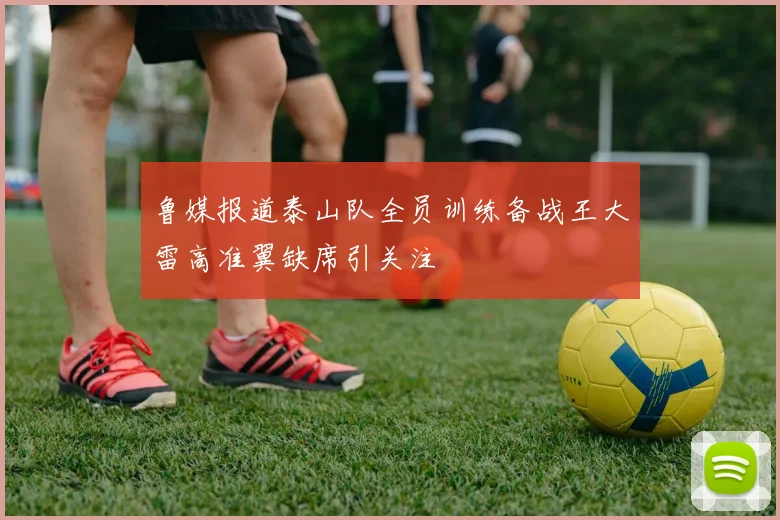 鲁媒报道泰山队全员训练备战王大雷高准翼缺席引关注
