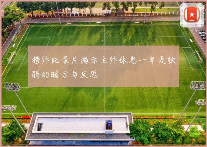 穆帅纪录片揭示主帅休息一年是软弱的暗示与反思