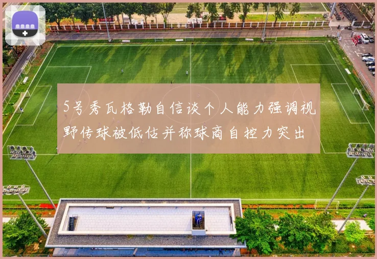 5号秀瓦格勒自信谈个人能力强调视野传球被低估并称球商自控力突出