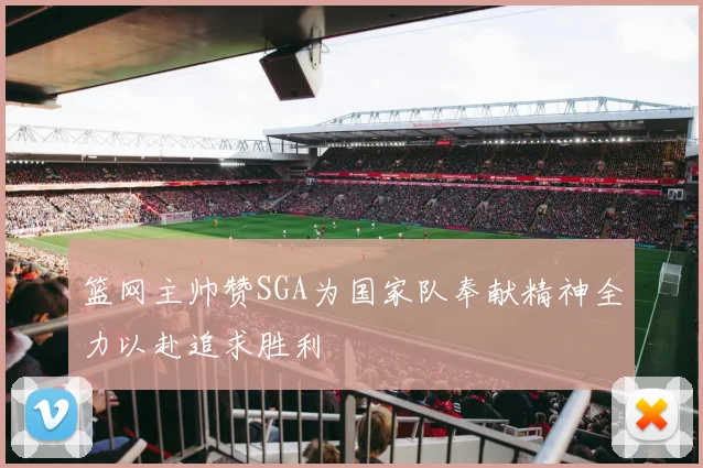 篮网主帅赞SGA为国家队奉献精神全力以赴追求胜利